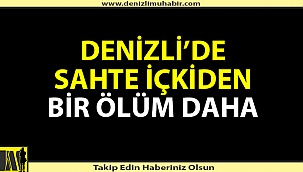 Denizli'de sahte içkiden bir ölüm daha