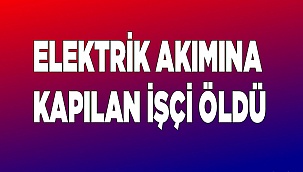 Elektrik akımına kapılan işçi öldü