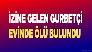 İzine gelen gurbetçi evinde ölü bulundu