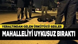 Yeraltından gelen ürkütücü sesler mahalleliyi uykusuz bıraktı