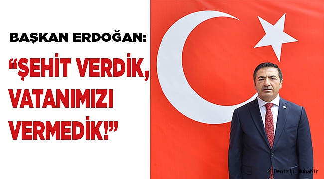 BAŞKAN ERDOĞAN: “ŞEHİT VERDİK, VATANIMIZI VERMEDİK!”