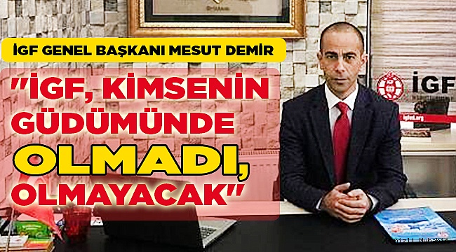 "İGF, KİMSENİN GÜDÜMÜNDE OLMADI, OLMAYACAK"