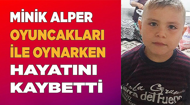 Minik Alper oyuncakları ile oynarken hayatını kaybetti
