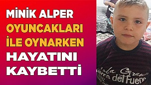 Minik Alper oyuncakları ile oynarken hayatını kaybetti