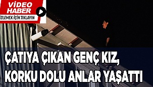 Çatıya çıkan genç kız, korku dolu anlar yaşattı