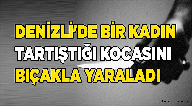 Denizli'de bir kadın tartıştığı kocasını bıçakla yaraladı