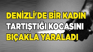Denizli'de bir kadın tartıştığı kocasını bıçakla yaraladı
