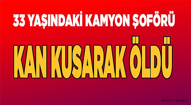 Denizli'de kamyon şoförü kan kustuktan sonra öldü!