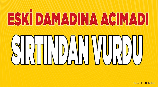 Eski damadını sırtından vurdu