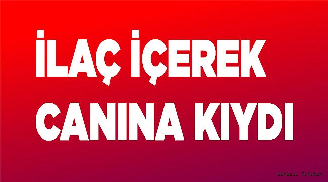 İlaç içerek canına kıydı