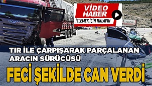 Tır ile çarpışarak parçalanan aracın sürücüsü feci şekilde can verdi