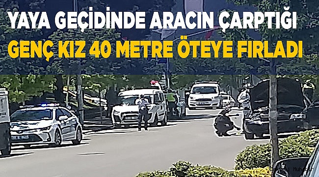 Yaya geçidinde aracın çarptığı genç kız 40 metre öteye fırladı