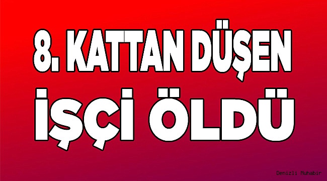 8. kattan düşen işçi öldü