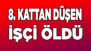 8. kattan düşen işçi öldü