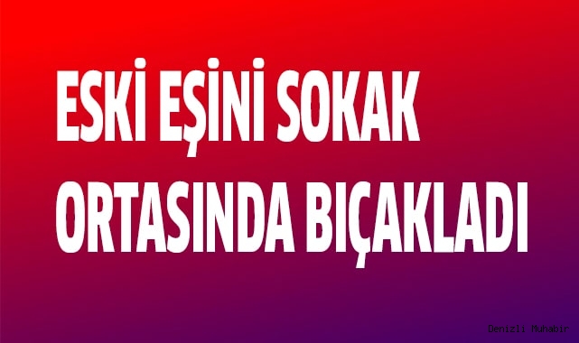 Eski eşini sokak ortasında bıçakladı