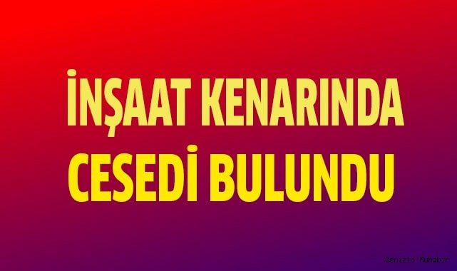 Boş inşaat kenarında cesedi bulundu
