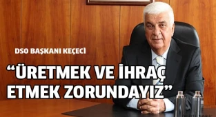 KEÇECİ: ÜRETMEK VE İHRAÇ ETMEK ZORUNDAYIZ
