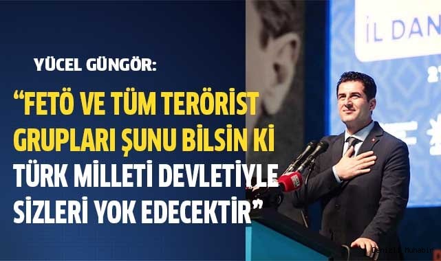 Yücel Güngör: “Fetö ve tüm terörist grupları şunu bilsin ki Türk Milleti Devletiyle sizleri yok edecektir”