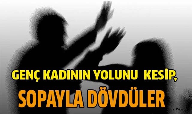 GENÇ KADINI FECİ DÖVDÜLER