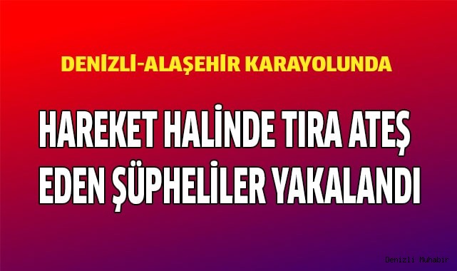 Hareket halinde tır'a ateş eden şüpheliler yakalandı