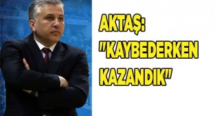 AKTAŞ: " KAYBEDERKEN KAZANDIK"