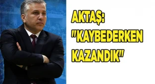AKTAŞ: " KAYBEDERKEN KAZANDIK"