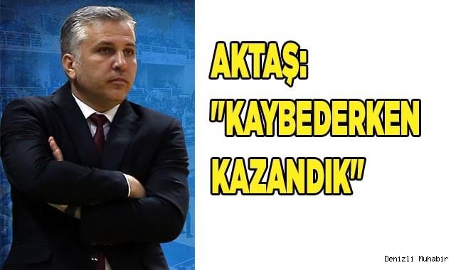 AKTAŞ: " KAYBEDERKEN KAZANDIK"
