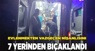 Evlenmekten vazgeçen nişanlısını 7 yerinden bıçaklandı