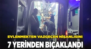 Evlenmekten vazgeçen nişanlısını 7 yerinden bıçaklandı
