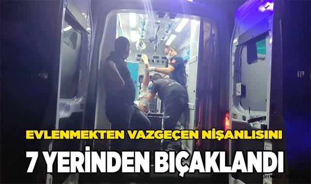Evlenmekten vazgeçen nişanlısını 7 yerinden bıçaklandı