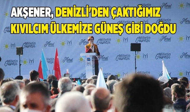 Akşener, Denizli'den çaktığımız kıvılcım ülkemize güneş gibi doğdu