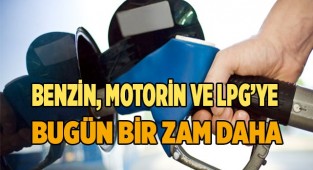Benzin, motorin ve LPG’ye bir zam daha