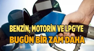 Benzin, motorin ve LPG’ye bir zam daha