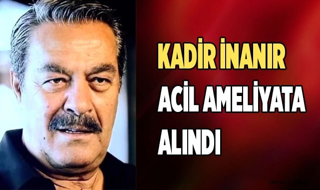 Kadir İnanır acil ameliyata alındı