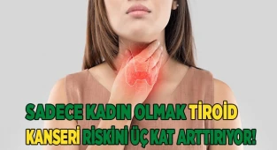 Sadece kadın olmak tiroid kanseri riskini üç kat arttırıyor!