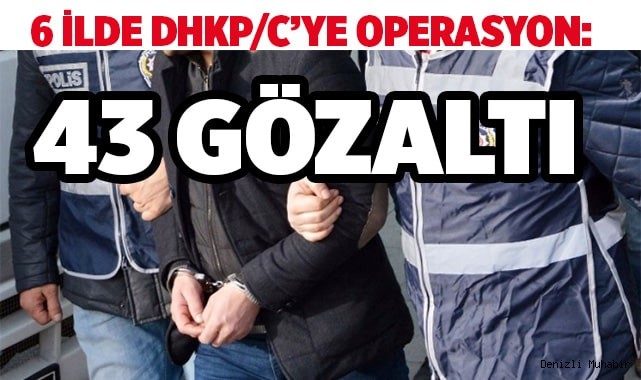 6 ilde DHKP/C’ye operasyon: 43 gözaltı kararı