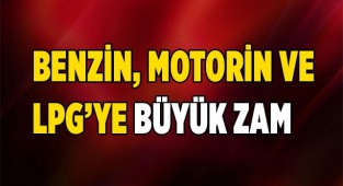 Benzin, motorin ve LPG’ye büyük zam