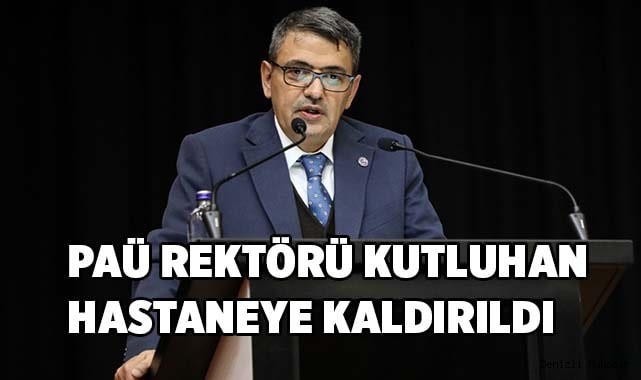 PAÜ Rektörü Kutluhan hastaneye kaldırıldı