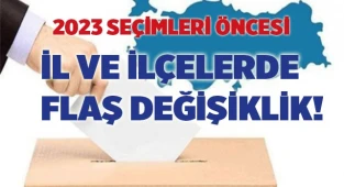 2023 seçimleri öncesi il ve ilçelerde flaş değişiklik!