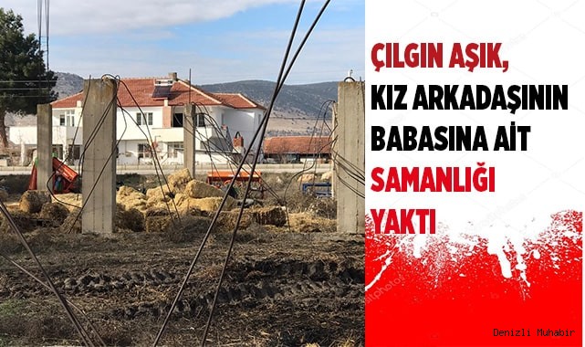 Çılgın aşık, kız arkadaşının babasına ait samanlığı ateşe verdi