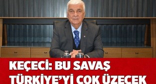 KEÇECİ: BU SAVAŞ TÜRKİYE’Yİ ÇOK ÜZECEK