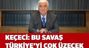 KEÇECİ: BU SAVAŞ TÜRKİYE’Yİ ÇOK ÜZECEK