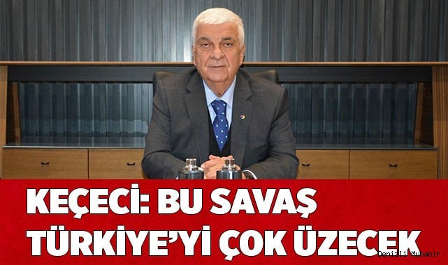 KEÇECİ: BU SAVAŞ TÜRKİYE’Yİ ÇOK ÜZECEK