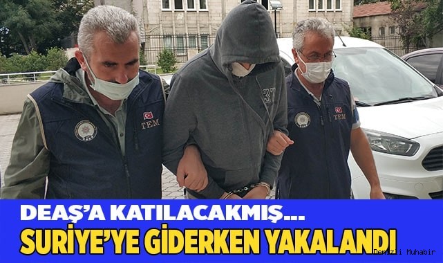 DEAŞ’a katılmak için Suriye’ye giderken yakalandı