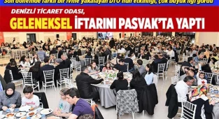 DENİZLİ TİCARET ODASI, GELENEKSEL İFTARINI PASVAK’TA YAPTI