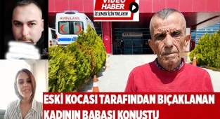 Eski kocası tarafından bıçaklanan kadının babası konuştu