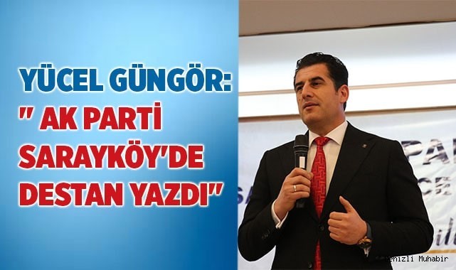 Yücel Güngör: " AK Parti Sarayköy'de destan yazdı"