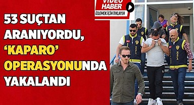 53 suçtan aranıyordu, ‘Kaparo’ operasyonunda yakalandı