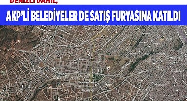 Denizli dahil, AKP’li belediyeler de satış furyasına katıldı