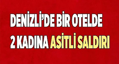 Denizli’de bir otelde 2 kadına asitli saldırı